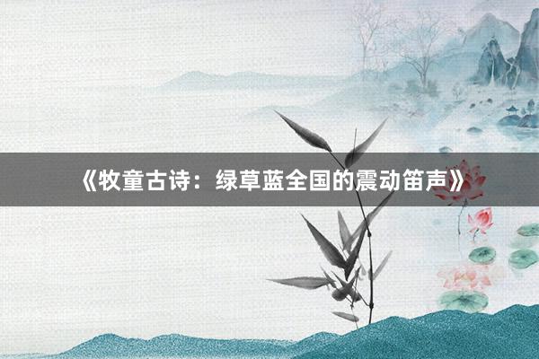 《牧童古诗：绿草蓝全国的震动笛声》