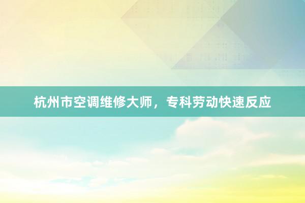 杭州市空调维修大师，专科劳动快速反应
